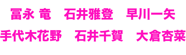 冨永 竜　石井雅登　早川一矢　手代木花野　石井千賀　大倉杏菜